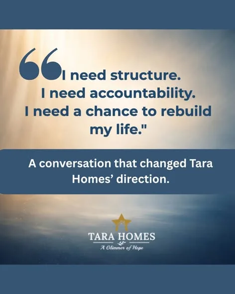 “I need structure. I need accountability. I need a chance to rebuild my life.” A conversation that changed Tara Homes’ direction.